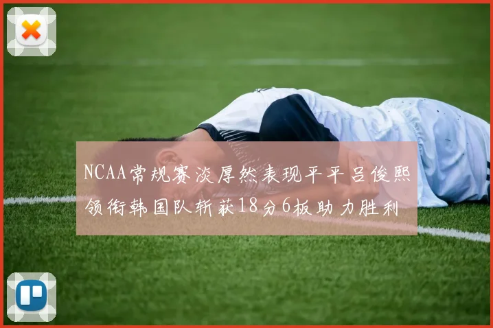 NCAA常规赛淡厚然表现平平吕俊熙领衔韩国队斩获18分6板助力胜利