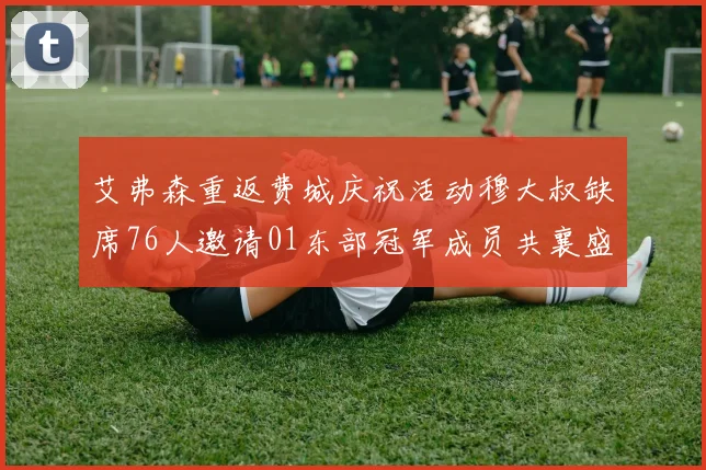 艾弗森重返费城庆祝活动穆大叔缺席76人邀请01东部冠军成员共襄盛举