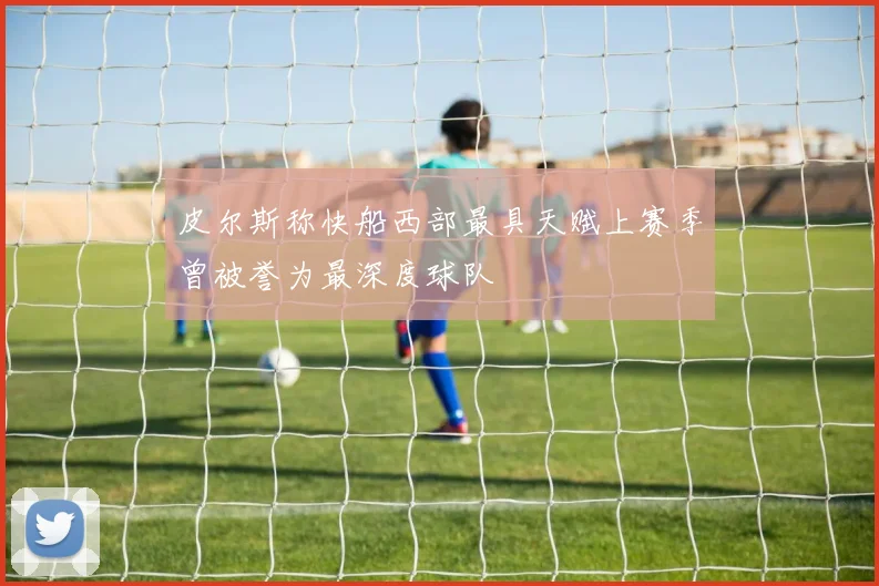 皮尔斯称快船西部最具天赋上赛季曾被誉为最深度球队