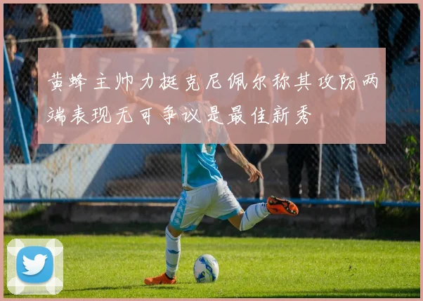 黄蜂主帅力挺克尼佩尔称其攻防两端表现无可争议是最佳新秀