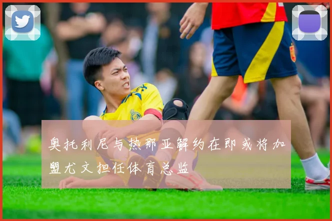 奥托利尼与热那亚解约在即或将加盟尤文担任体育总监