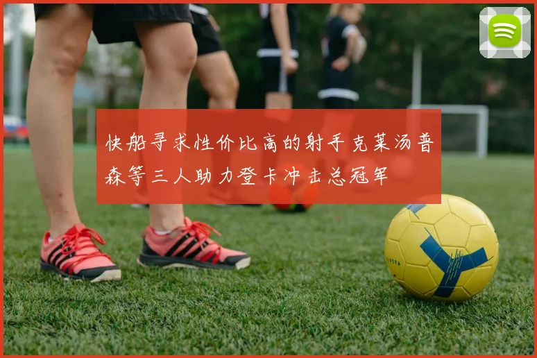 快船寻求性价比高的射手克莱汤普森等三人助力登卡冲击总冠军
