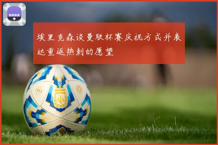 埃里克森谈曼联杯赛庆祝方式并表达重返热刺的愿望