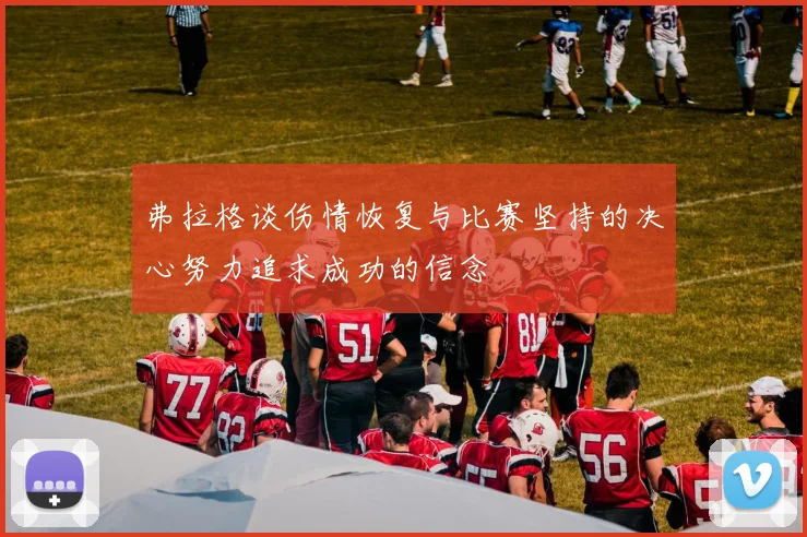 弗拉格谈伤情恢复与比赛坚持的决心努力追求成功的信念