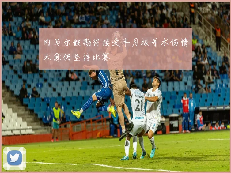 内马尔假期将接受半月板手术伤情未愈仍坚持比赛