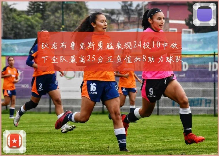 狄龙布鲁克斯勇猛表现24投10中砍下全队最高25分正负值加8助力球队胜利