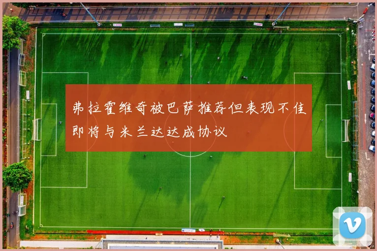 弗拉霍维奇被巴萨推荐但表现不佳即将与米兰达达成协议