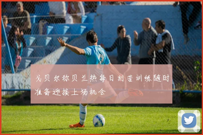 戈贝尔称贝兰热每日刻苦训练随时准备迎接上场机会