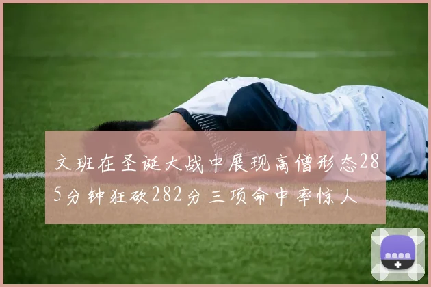 文班在圣诞大战中展现高僧形态285分钟狂砍282分三项命中率惊人