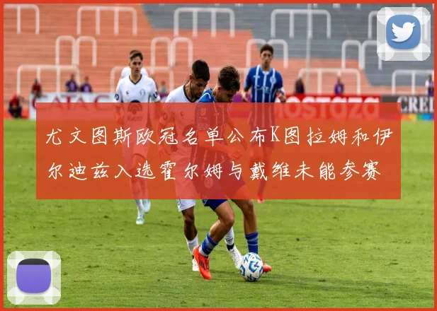 尤文图斯欧冠名单公布K图拉姆和伊尔迪兹入选霍尔姆与戴维未能参赛