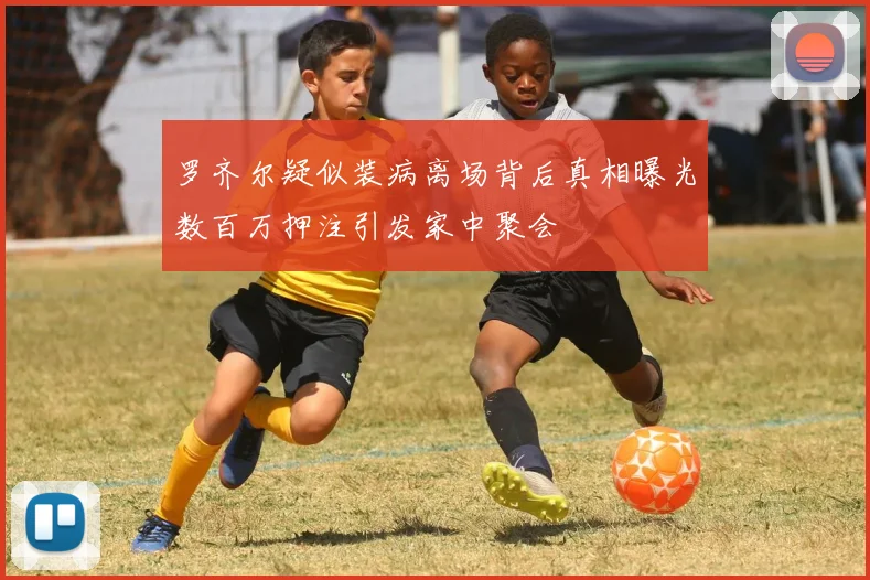 罗齐尔疑似装病离场背后真相曝光数百万押注引发家中聚会