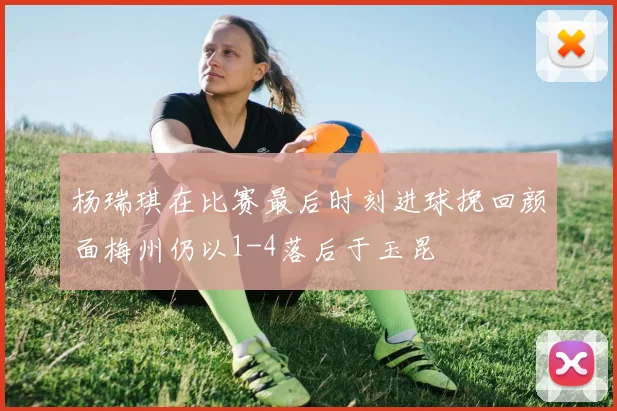 杨瑞琪在比赛最后时刻进球挽回颜面梅州仍以1-4落后于玉昆