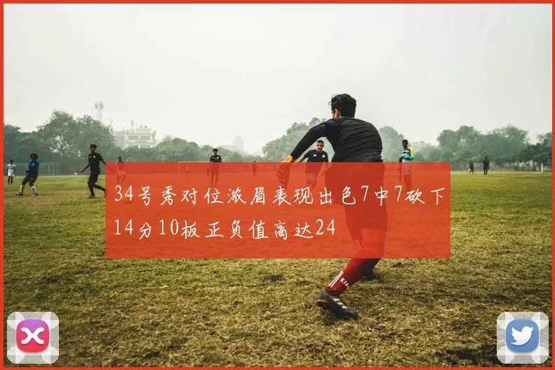 34号秀对位浓眉表现出色7中7砍下14分10板正负值高达24