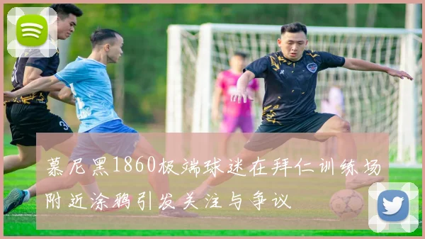 慕尼黑1860极端球迷在拜仁训练场附近涂鸦引发关注与争议