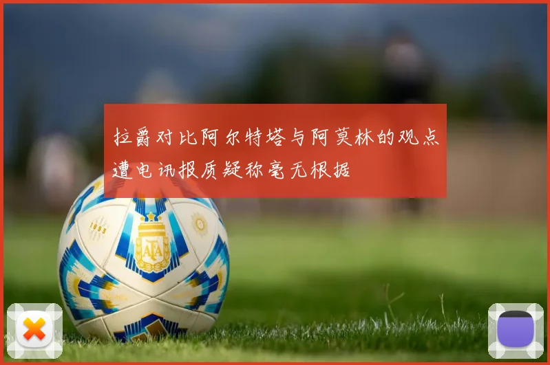 拉爵对比阿尔特塔与阿莫林的观点遭电讯报质疑称毫无根据