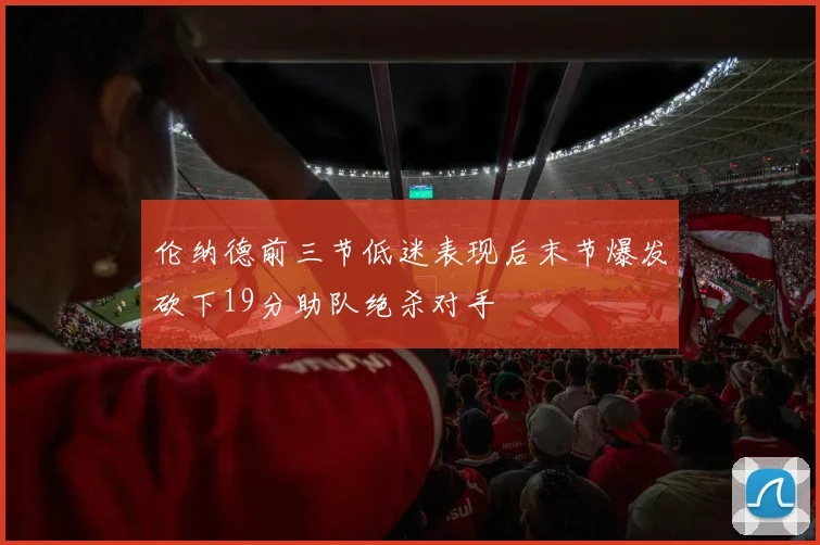 伦纳德前三节低迷表现后末节爆发砍下19分助队绝杀对手