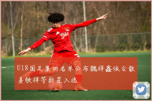 U18国足集训名单公布魏祥鑫依合散姜轶祥等新星入选