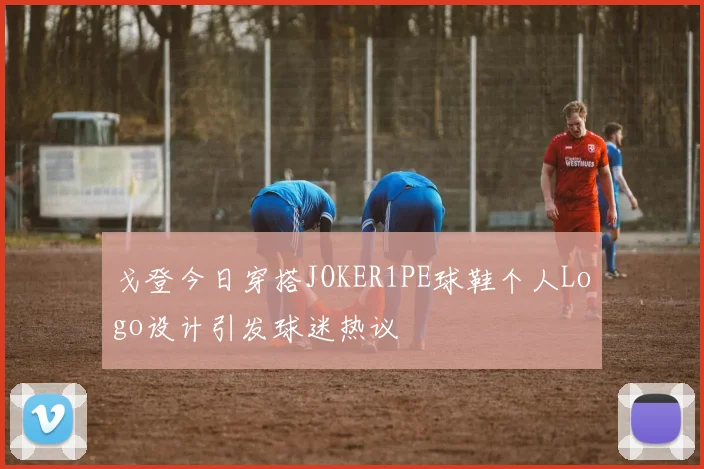 戈登今日穿搭JOKER1PE球鞋个人Logo设计引发球迷热议
