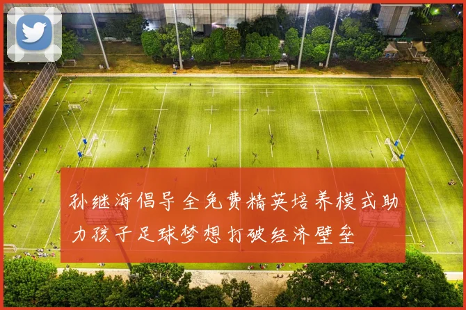 孙继海倡导全免费精英培养模式助力孩子足球梦想打破经济壁垒