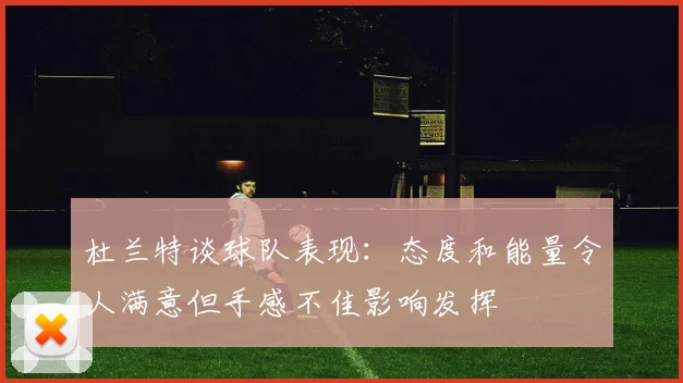 杜兰特谈球队表现：态度和能量令人满意但手感不佳影响发挥