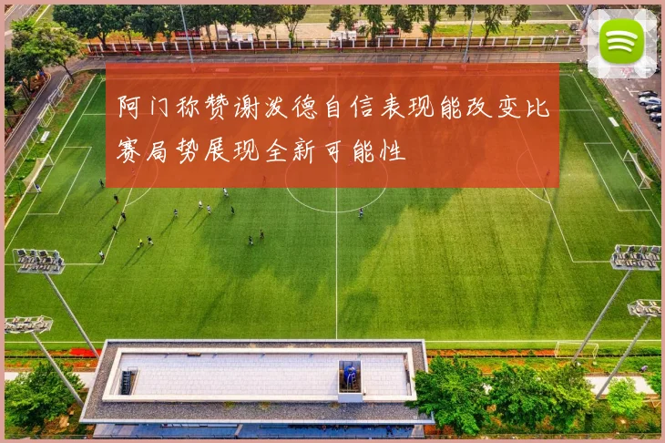 阿门称赞谢泼德自信表现能改变比赛局势展现全新可能性