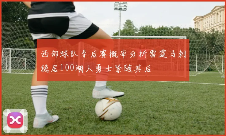 西部球队季后赛概率分析雷霆马刺稳居100湖人勇士紧随其后
