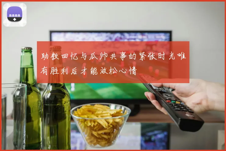 助教回忆与瓜帅共事的紧张时光唯有胜利后才能放松心情