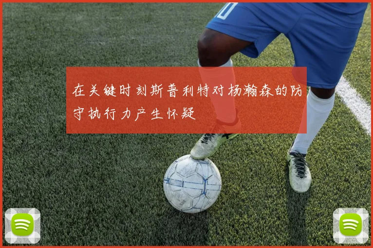 在关键时刻斯普利特对杨瀚森的防守执行力产生怀疑